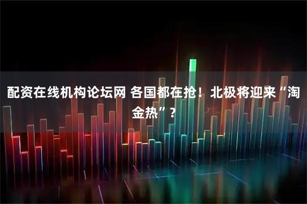 配资在线机构论坛网 各国都在抢！北极将迎来“淘金热”？