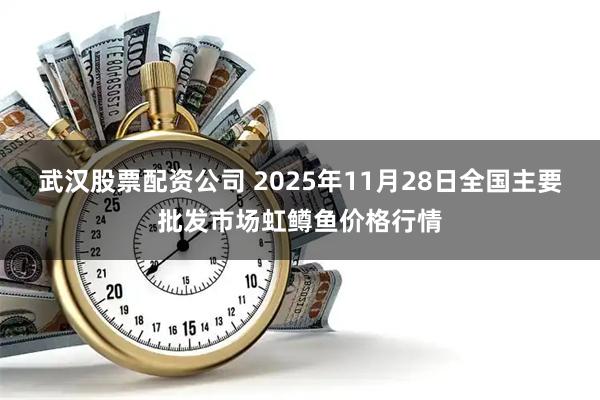 武汉股票配资公司 2025年11月28日全国主要批发市场虹鳟鱼价格行情