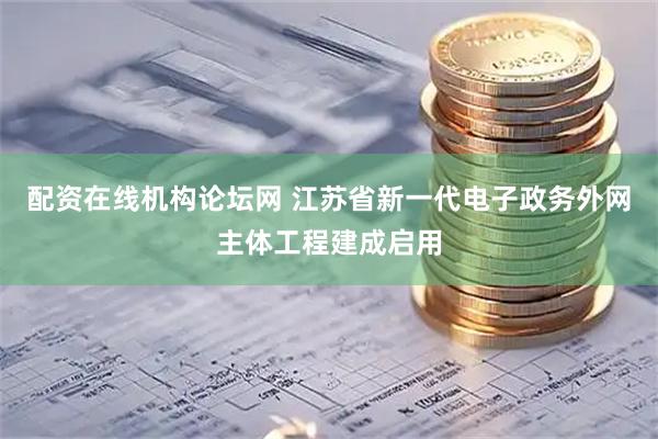 配资在线机构论坛网 江苏省新一代电子政务外网主体工程建成启用