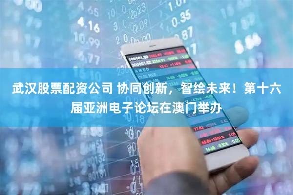 武汉股票配资公司 协同创新，智绘未来！第十六届亚洲电子论坛在澳门举办