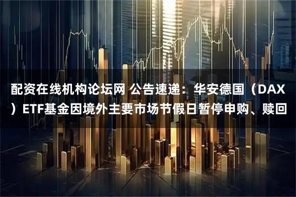 配资在线机构论坛网 公告速递：华安德国（DAX）ETF基金因境外主要市场节假日暂停申购、赎回