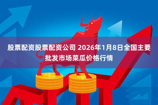 股票配资股票配资公司 2026年1月8日全国主要批发市场菜瓜价格行情