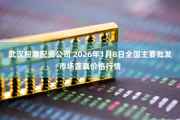 武汉股票配资公司 2026年1月8日全国主要批发市场莲藕价格行情