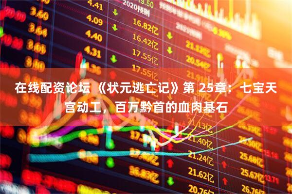 在线配资论坛 《状元逃亡记》第 25章：七宝天宫动工，百万黔首的血肉基石
