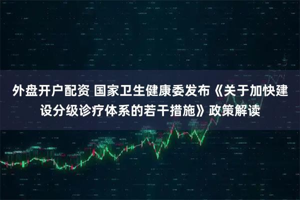 外盘开户配资 国家卫生健康委发布《关于加快建设分级诊疗体系的若干措施》政策解读