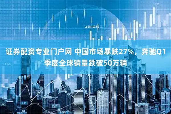 证券配资专业门户网 中国市场暴跌27%，奔驰Q1季度全球销量跌破50万辆