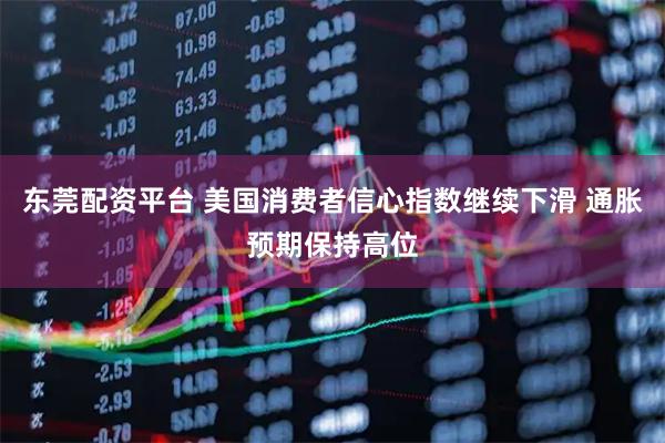东莞配资平台 美国消费者信心指数继续下滑 通胀预期保持高位