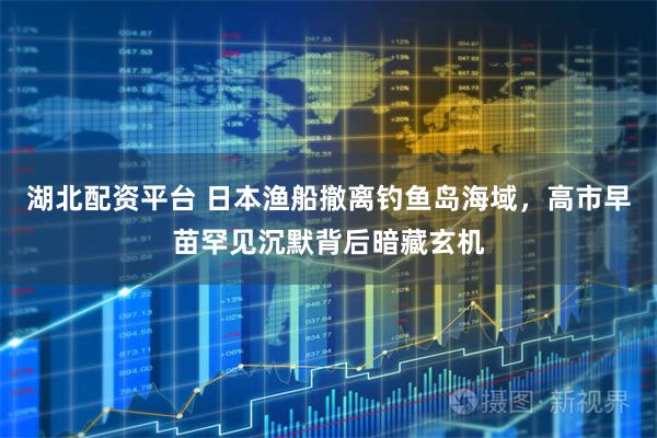湖北配资平台 日本渔船撤离钓鱼岛海域，高市早苗罕见沉默背后暗藏玄机