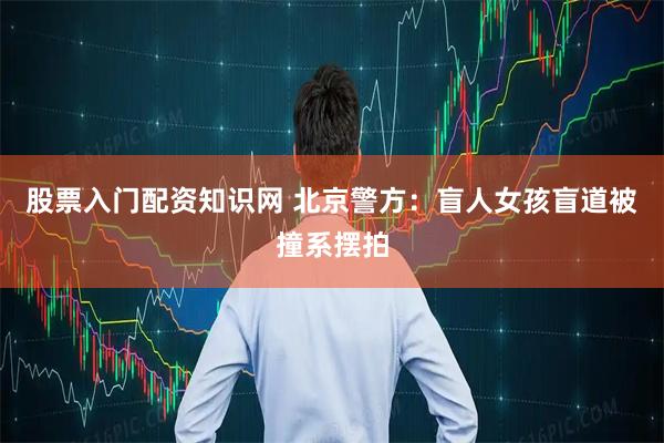 股票入门配资知识网 北京警方：盲人女孩盲道被撞系摆拍