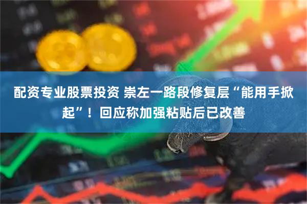 配资专业股票投资 崇左一路段修复层“能用手掀起”！回应称加强粘贴后已改善